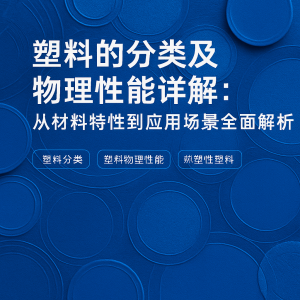 塑料的分类及物理性能详解：从材料特性到应用场景全面解析